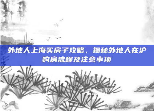 外地人上海买房子攻略，揭秘外地人在沪购房流程及注意事项