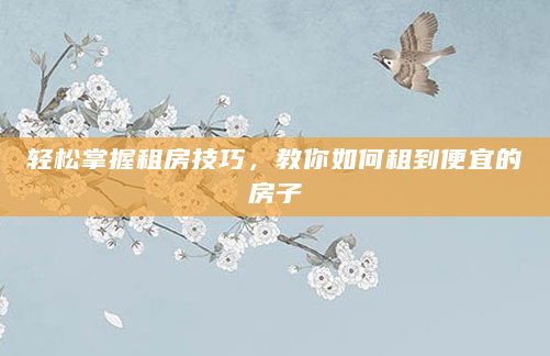 轻松掌握租房技巧，教你如何租到便宜的房子