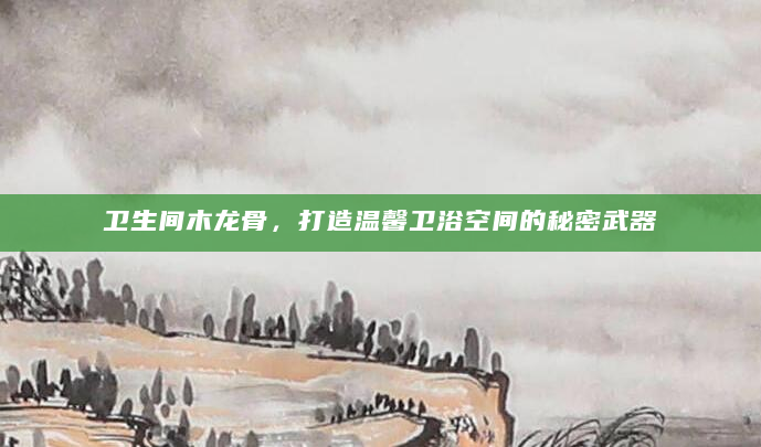 卫生间木龙骨，打造温馨卫浴空间的秘密武器