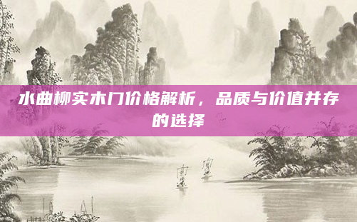 水曲柳实木门价格解析，品质与价值并存的选择