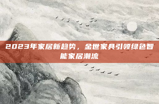 2023年家居新趋势，金世家具引领绿色智能家居潮流