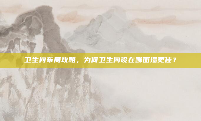 卫生间布局攻略，为何卫生间设在哪面墙更佳？