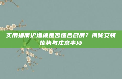 实用指南护墙板是否适合厨房？揭秘安装优势与注意事项