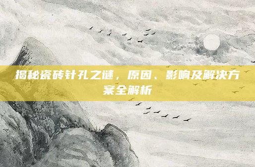 揭秘瓷砖针孔之谜，原因、影响及解决方案全解析
