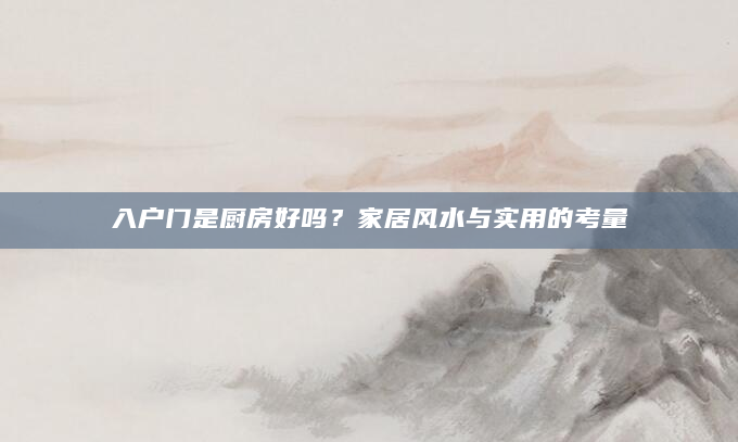 入户门是厨房好吗？家居风水与实用的考量
