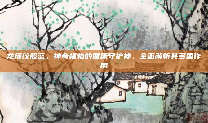 龙须绞股蓝，神奇植物的健康守护神，全面解析其多重作用