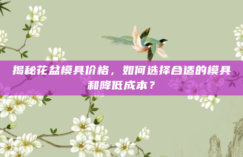 揭秘花盆模具价格，如何选择合适的模具和降低成本？