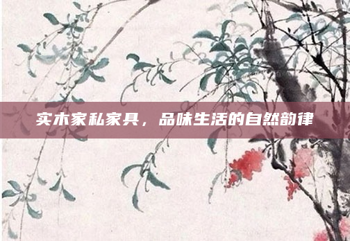 实木家私家具，品味生活的自然韵律