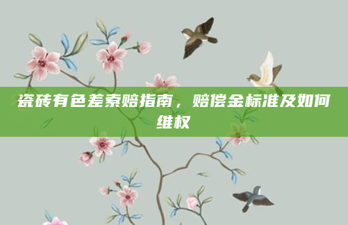 瓷砖有色差索赔指南，赔偿金标准及如何维权