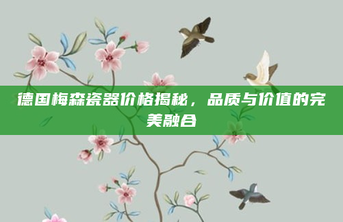 德国梅森瓷器价格揭秘，品质与价值的完美融合