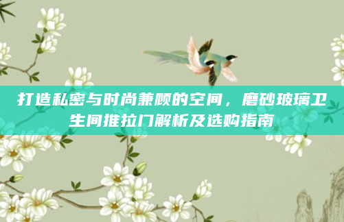 打造私密与时尚兼顾的空间，磨砂玻璃卫生间推拉门解析及选购指南