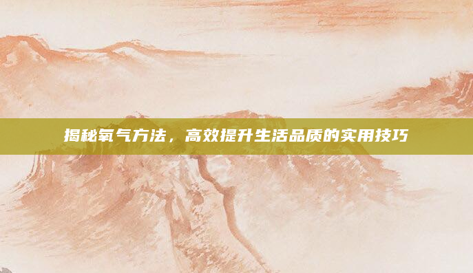 揭秘氧气方法，高效提升生活品质的实用技巧