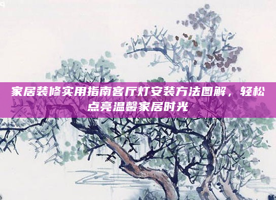家居装修实用指南客厅灯安装方法图解，轻松点亮温馨家居时光