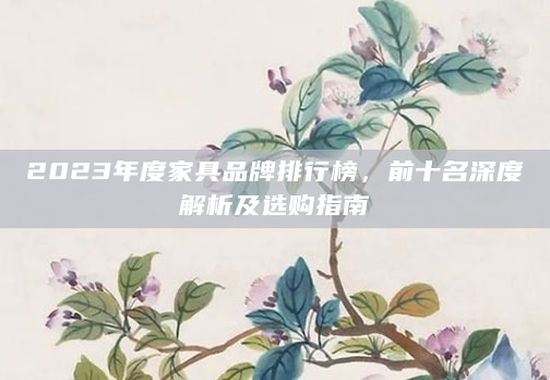 2023年度家具品牌排行榜，前十名深度解析及选购指南