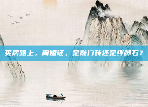 买房路上，离婚证，是敲门砖还是绊脚石？