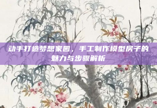动手打造梦想家园，手工制作模型房子的魅力与步骤解析