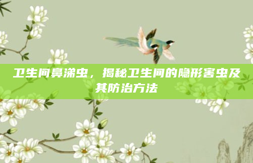 卫生间鼻涕虫，揭秘卫生间的隐形害虫及其防治方法