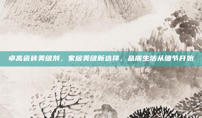 卓高瓷砖美缝剂，家居美缝新选择，品质生活从细节开始