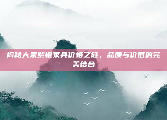 揭秘大果紫檀家具价格之谜，品质与价值的完美结合