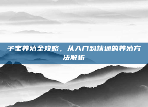 子宝养殖全攻略，从入门到精通的养殖方法解析