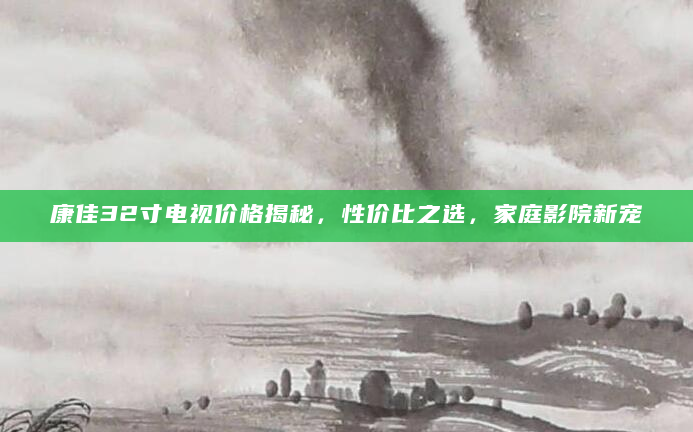 康佳32寸电视价格揭秘，性价比之选，家庭影院新宠