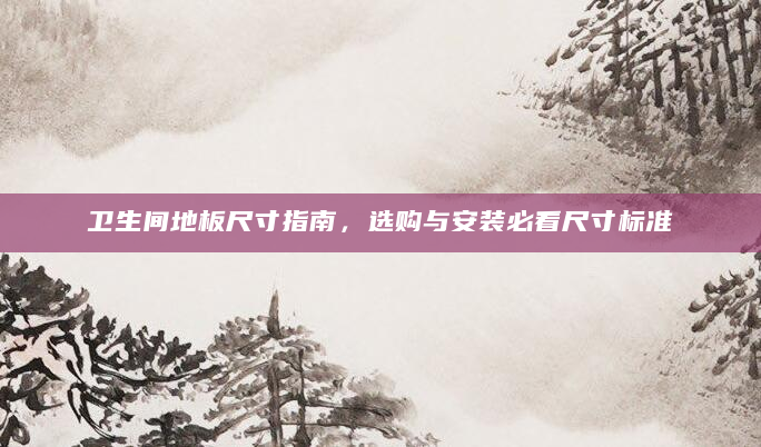 卫生间地板尺寸指南，选购与安装必看尺寸标准