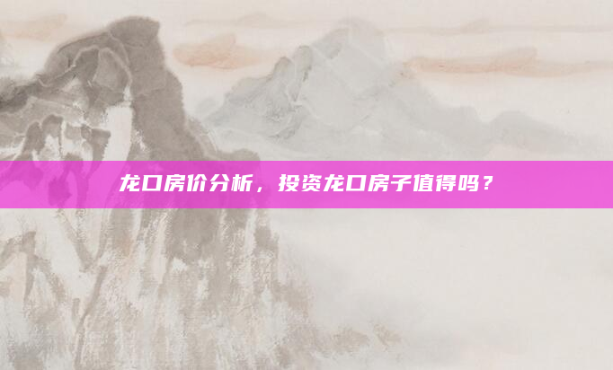龙口房价分析，投资龙口房子值得吗？