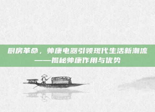 厨房革命，帅康电器引领现代生活新潮流——揭秘帅康作用与优势