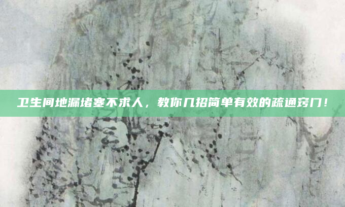 卫生间地漏堵塞不求人，教你几招简单有效的疏通窍门！