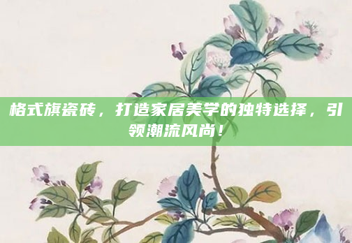格式旗瓷砖，打造家居美学的独特选择，引领潮流风尚！