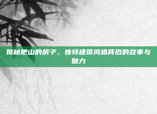 揭秘把山的房子，独特建筑风格背后的故事与魅力
