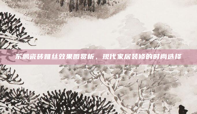 东鹏瓷砖雅丝效果图赏析，现代家居装修的时尚选择