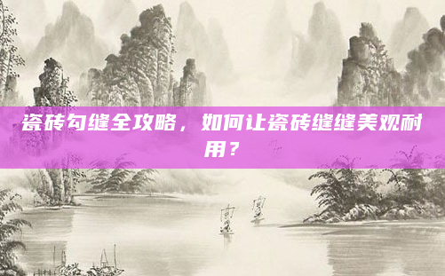 瓷砖勾缝全攻略，如何让瓷砖缝缝美观耐用？