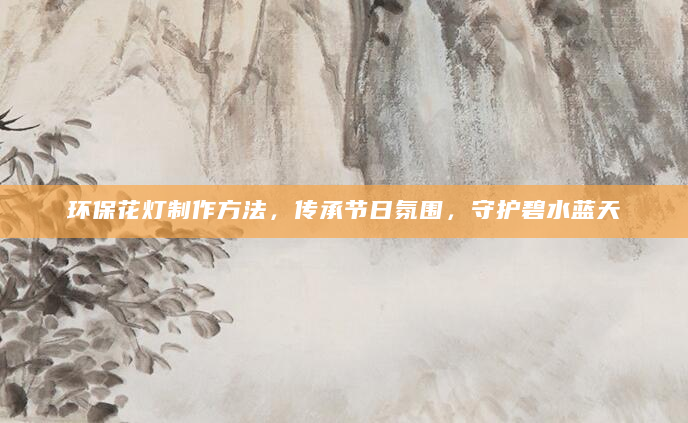 环保花灯制作方法，传承节日氛围，守护碧水蓝天