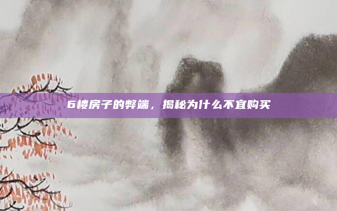 6楼房子的弊端，揭秘为什么不宜购买