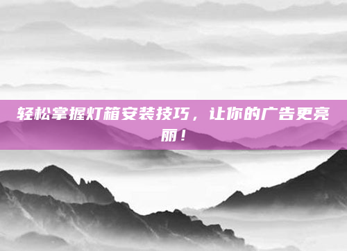 轻松掌握灯箱安装技巧，让你的广告更亮丽！