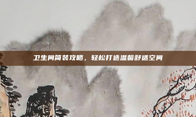 卫生间简装攻略，轻松打造温馨舒适空间
