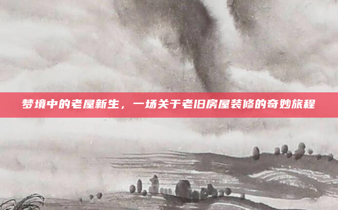 梦境中的老屋新生，一场关于老旧房屋装修的奇妙旅程