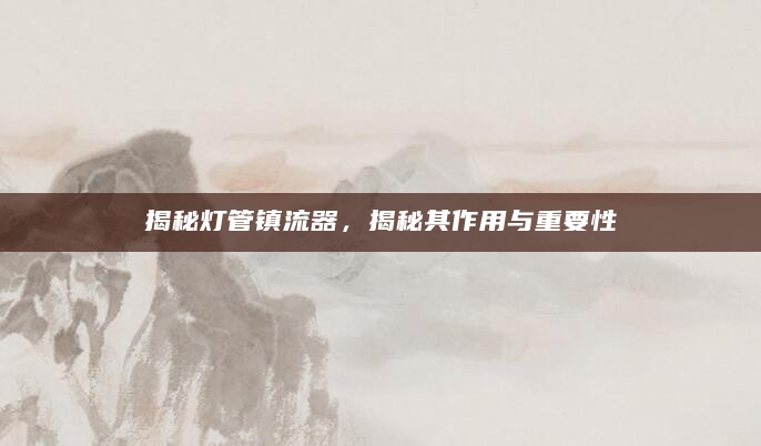 揭秘灯管镇流器，揭秘其作用与重要性