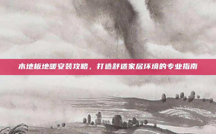 木地板地暖安装攻略，打造舒适家居环境的专业指南