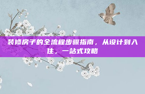 装修房子的全流程步骤指南，从设计到入住，一站式攻略