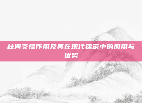 柱间支撑作用及其在现代建筑中的应用与优势