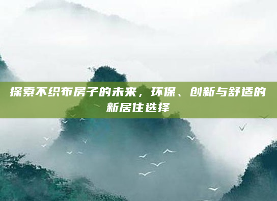 探索不织布房子的未来，环保、创新与舒适的新居住选择