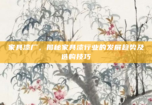 家具漆厂，揭秘家具漆行业的发展趋势及选购技巧