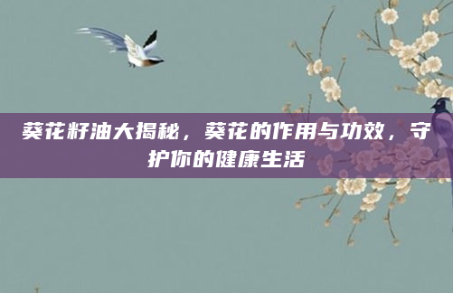 葵花籽油大揭秘，葵花的作用与功效，守护你的健康生活