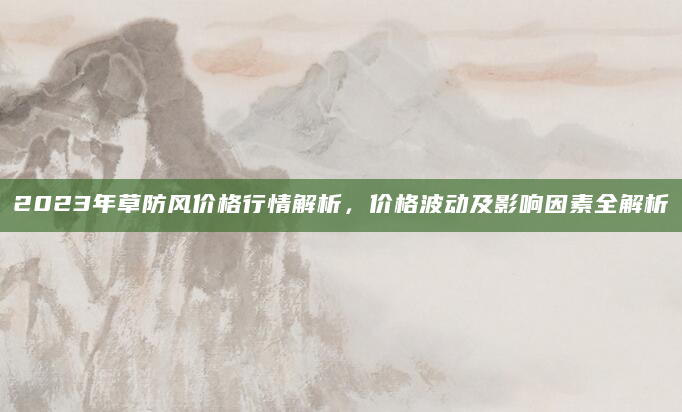 2023年草防风价格行情解析，价格波动及影响因素全解析