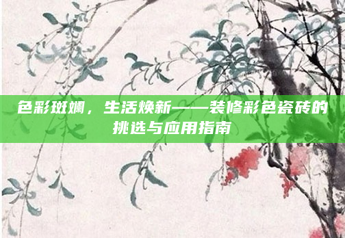 色彩斑斓，生活焕新——装修彩色瓷砖的挑选与应用指南