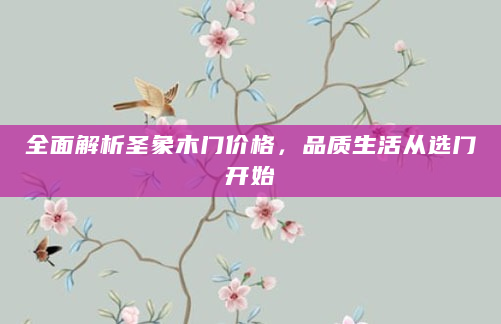 全面解析圣象木门价格，品质生活从选门开始