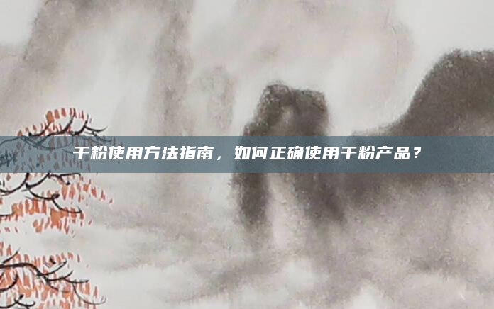 干粉使用方法指南，如何正确使用干粉产品？
