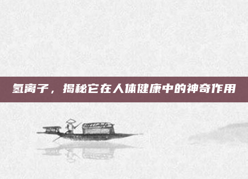 氢离子，揭秘它在人体健康中的神奇作用